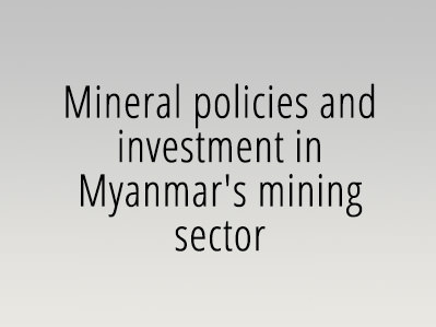 Mineral policies and investment in Myanmar’s mining sector