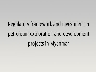 Regulatory framework and investment in petroleum exploration and development projects in Myanmar